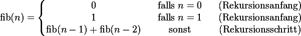 \operatorname{fib}(n) = \left\{\begin{matrix} 0                         && \mbox{falls } n = 0   && \mbox{(Rekursionsanfang)} \\ 1                         && \mbox{falls } n = 1   && \mbox{(Rekursionsanfang)} \\ \operatorname{fib}(n-1)+\operatorname{fib}(n-2) && \mbox{sonst} && \mbox{(Rekursionsschritt)} \end{matrix}\right.